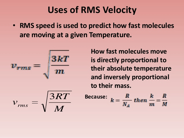 Uses of RMS Velocity RMS speed is used to predict how fast molecules
are moving at a given Temperature. 3kT 3RT How fast molecules move is
directly proportional to their absolute temperature and inversely
proportional to their mass. R k Because • • k = F— then— R
