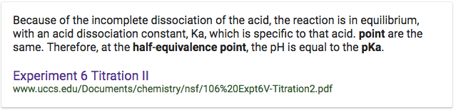 Because of the incomplete dissociation of the acid, the reaction is
 in equilibrium, with an acid dissociation constant, Ka, which is
 specific to that acid. point are the same. Therefore, at the
 half-equivalence point, the pH is equal to the pKa. Experiment 6
 Titration Il www.uccs.edu/Documents/chemistry/nsf/106%20
 Expt6V-Titration2. pdf 