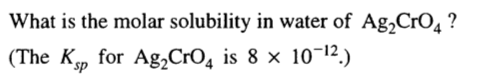 What is the molar solubility in water of Ag2Cr04 ? (The Ksp for
 Ag2Cr04 is 8 x 10-12.) 