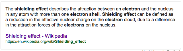 The shielding effect describes the attraction between an electron and
the nucleus in any atom with more than one electron shell. Shielding
effect can be defined as a reduction in the effective nuclear charge on
the electron cloud, due to a difference in the attraction forces of the
electrons on the nucleus. Shielding effect - Wikipedia
https://en.wikipedia.org/Wiki/Shielding\_effect 