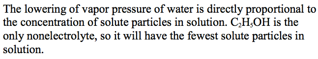 The lowering of vapor pressure of water is directly proportional to
 the concentration of solute particles in solution. C2H50H is the only
 nonelectrolyte, so it will have the fewest solute particles in
 solution. 
