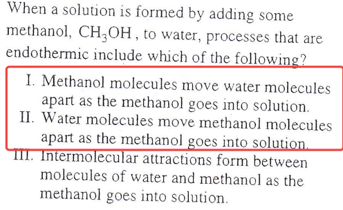 When a solution is formed by adding some methanol, CH30H , to water,
 processes that are endothermic include which of the followi I.
 Methanol molecules move water molecules apart as the methanol goes
 into solution. Il. Water molecules move methanol molecules apart as
 the methanol oes into so n rmo ecu ar attractions form between
 molecules of water and methanol as the methanol goes into solution
 